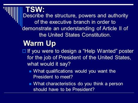 TSW: Describe the structure, powers and authority of the executive branch in order to demonstrate an understanding of Article II of the United States Constitution.
