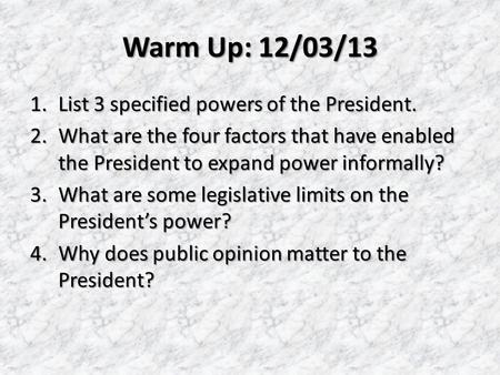 Warm Up: 12/03/13 1.List 3 specified powers of the President. 2.What are the four factors that have enabled the President to expand power informally? 3.What.