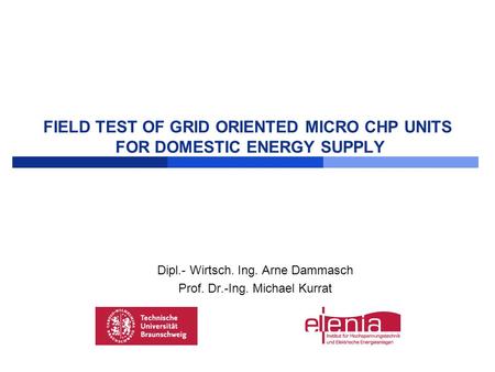 FIELD TEST OF GRID ORIENTED MICRO CHP UNITS FOR DOMESTIC ENERGY SUPPLY Dipl.- Wirtsch. Ing. Arne Dammasch Prof. Dr.-Ing. Michael Kurrat.
