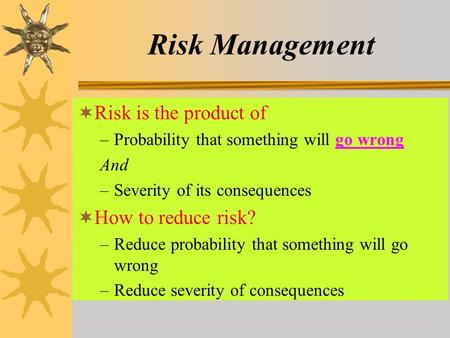 Risk Management  Risk is the product of –Probability that something will go wrong And –Severity of its consequences  How to reduce risk? –Reduce probability.