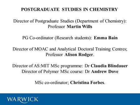 POSTGRADUATE STUDIES IN CHEMISTRY Director of Postgraduate Studies (Department of Chemistry): Professor Martin Wills PG Co-ordinator (Research students):