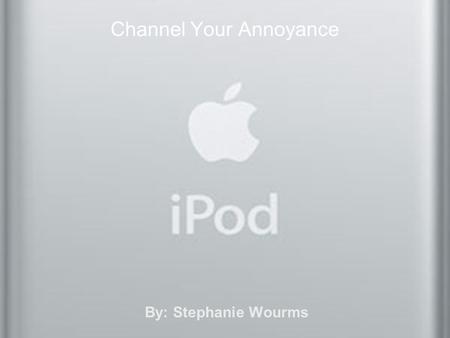 Channel Your Annoyance By: Stephanie Wourms. Pros I love listening to my iPod –While working out –Walking to class –Doing homework or chores –On long.