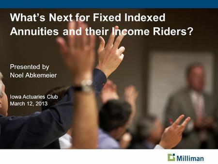 What’s Next for Fixed Indexed Annuities and their Income Riders? Presented by Noel Abkemeier Iowa Actuaries Club March 12, 2013 Page based on Title Slide.