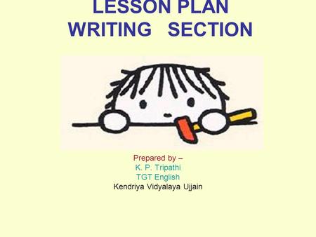 LESSON PLAN WRITING SECTION Prepared by – K. P. Tripathi TGT English Kendriya Vidyalaya Ujjain.