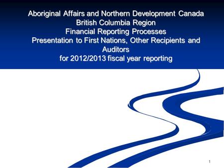 1 Aboriginal Affairs and Northern Development Canada British Columbia Region Financial Reporting Processes Presentation to First Nations, Other Recipients.