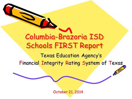 Columbia-Brazoria ISD Schools FIRST Report Texas Education Agency’s Financial Integrity Rating System of Texas October 21, 2014.