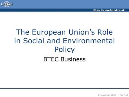 Copyright 2007 – Biz/ed The European Union’s Role in Social and Environmental Policy BTEC Business.