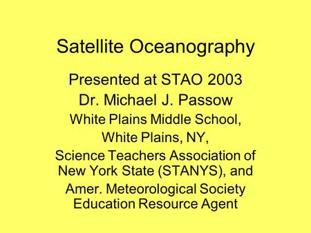Satellite Oceanography Presented at STAO 2003 Dr. Michael J. Passow White Plains Middle School, White Plains, NY, Science Teachers Association of New York.