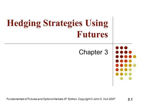 Fundamentals of Futures and Options Markets, 6 th Edition, Copyright © John C. Hull 2007 3.1 Hedging Strategies Using Futures Chapter 3.