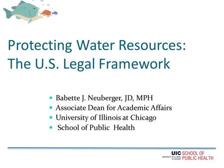 Protecting Water Resources: The U.S. Legal Framework Babette J. Neuberger, JD, MPH Associate Dean for Academic Affairs University of Illinois at Chicago.