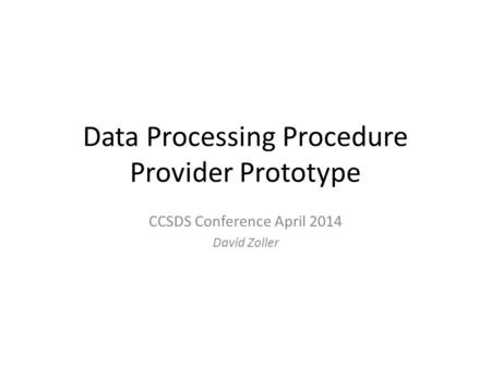 Data Processing Procedure Provider Prototype CCSDS Conference April 2014 David Zoller.