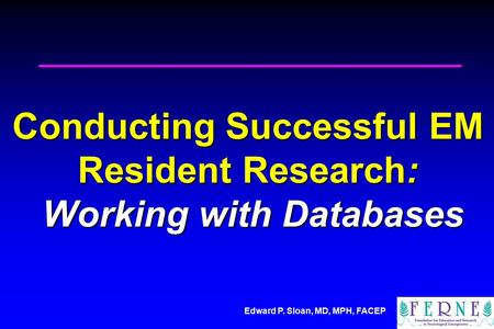 Edward P. Sloan, MD, MPH, FACEP Conducting Successful EM Resident Research: Working with Databases.