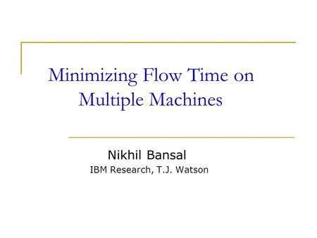 Minimizing Flow Time on Multiple Machines Nikhil Bansal IBM Research, T.J. Watson.