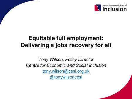 Equitable full employment: Delivering a jobs recovery for all Tony Wilson, Policy Director Centre for Economic and Social Inclusion