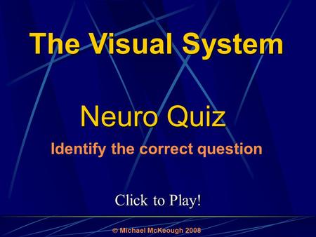 Click to Play! Neuro Quiz  Michael McKeough 2008 Identify the correct question The Visual System.