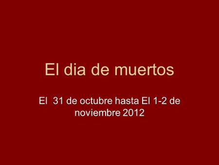 El dia de muertos El 31 de octubre hasta El 1-2 de noviembre 2012.