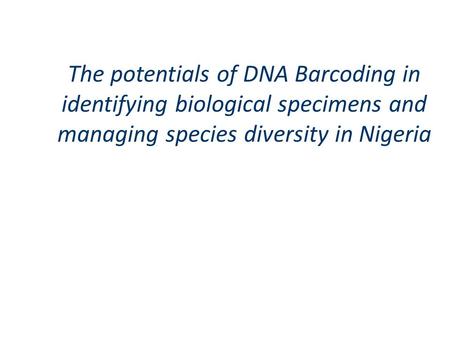 The potentials of DNA Barcoding in identifying biological specimens and managing species diversity in Nigeria.