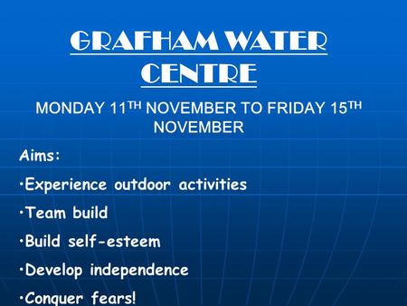 GRAFHAM WATER CENTRE MONDAY 11 TH NOVEMBER TO FRIDAY 15 TH NOVEMBER Aims: Experience outdoor activities Team build Build self-esteem Develop independence.