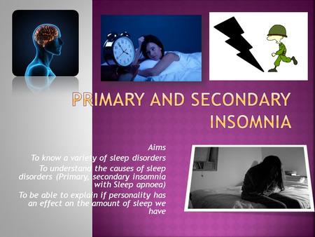 Aims To know a variety of sleep disorders To understand the causes of sleep disorders (Primary, secondary insomnia with Sleep apnoea) To be able to explain.