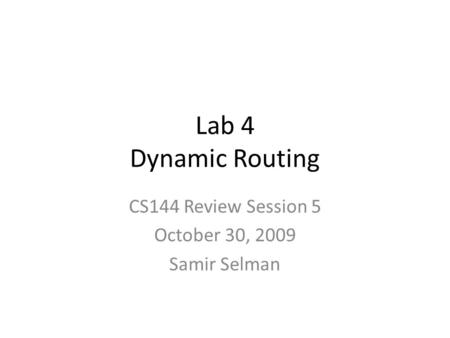 Lab 4 Dynamic Routing CS144 Review Session 5 October 30, 2009 Samir Selman.