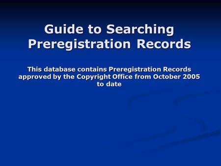Guide to Searching Preregistration Records This database contains Preregistration Records approved by the Copyright Office from October 2005 to date.