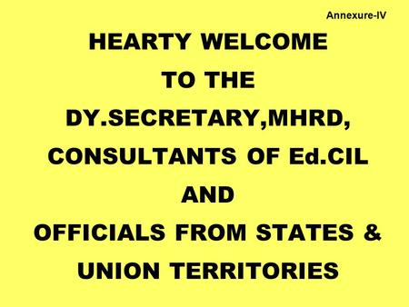 HEARTY WELCOME TO THE DY.SECRETARY,MHRD, CONSULTANTS OF Ed.CIL AND OFFICIALS FROM STATES & UNION TERRITORIES Annexure-IV.