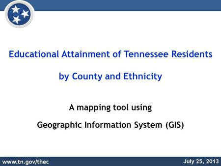 Educational Attainment of Tennessee Residents by County and Ethnicity A mapping tool using Geographic Information System (GIS) July 25, 2013.