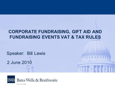 CORPORATE FUNDRAISING, GIFT AID AND FUNDRAISING EVENTS VAT & TAX RULES Speaker: Bill Lewis 2 June 2010.