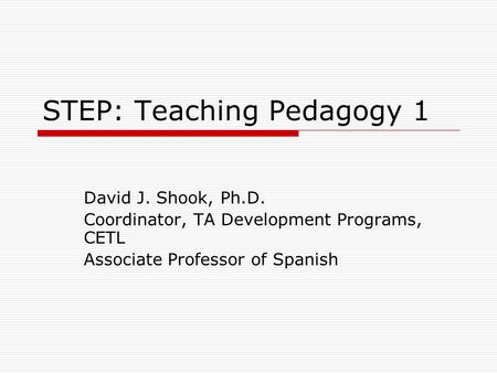 STEP: Teaching Pedagogy 1 David J. Shook, Ph.D. Coordinator, TA Development Programs, CETL Associate Professor of Spanish.