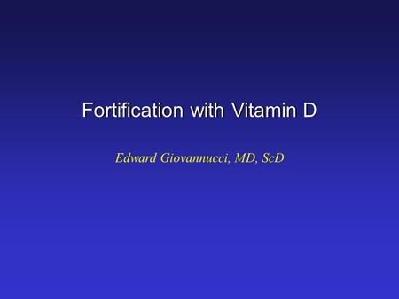 Fortification with Vitamin D Edward Giovannucci, MD, ScD.