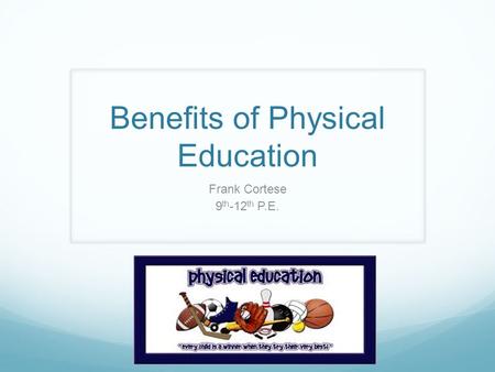 Benefits of Physical Education Frank Cortese 9 th -12 th P.E.