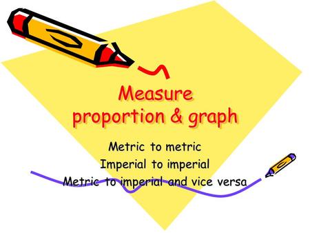 Measure proportion & graph Metric to metric Imperial to imperial Metric to imperial and vice versa.