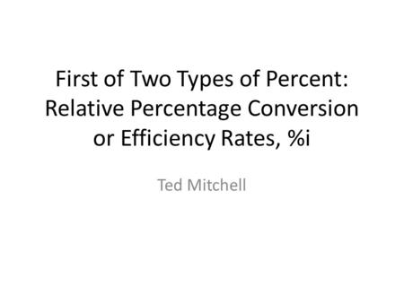 First of Two Types of Percent: Relative Percentage Conversion or Efficiency Rates, %i Ted Mitchell.