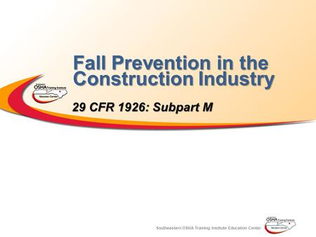 Southeastern OSHA Training Institute Education Center Fall Prevention in the Construction Industry 29 CFR 1926: Subpart M.