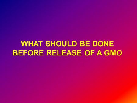 WHAT SHOULD BE DONE BEFORE RELEASE OF A GMO. Socio-economic analysis: Is there a need? If so, are there cheaper and better alternatives? If not, the following.