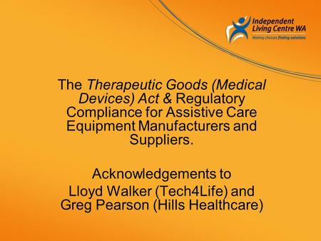 The Therapeutic Goods (Medical Devices) Act & Regulatory Compliance for Assistive Care Equipment Manufacturers and Suppliers. Acknowledgements to Lloyd.