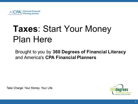 Taxes: Start Your Money Plan Here Take Charge: Your Money. Your Life. Brought to you by 360 Degrees of Financial Literacy and America's CPA Financial Planners.