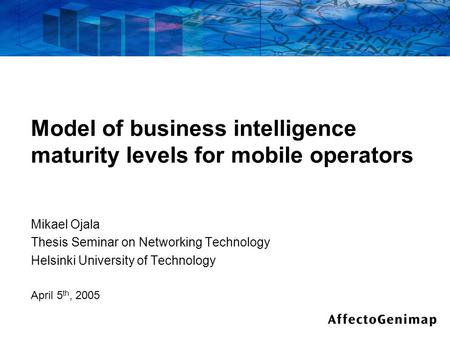 Model of business intelligence maturity levels for mobile operators Mikael Ojala Thesis Seminar on Networking Technology Helsinki University of Technology.