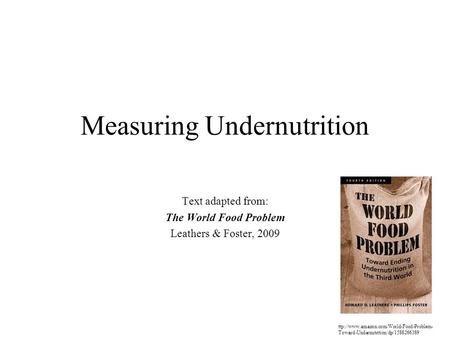 Measuring Undernutrition Text adapted from: The World Food Problem Leathers & Foster, 2009 ttp://www.amazon.com/World-Food-Problem- Toward-Undernutrition/dp/1588266389.