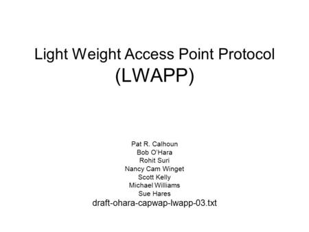Light Weight Access Point Protocol (LWAPP) Pat R. Calhoun Bob O’Hara Rohit Suri Nancy Cam Winget Scott Kelly Michael Williams Sue Hares draft-ohara-capwap-lwapp-03.txt.