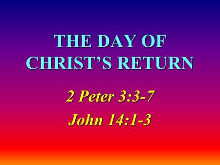 THE DAY OF CHRIST’S RETURN 2 Peter 3:3-7 John 14:1-3.
