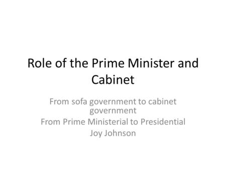Role of the Prime Minister and Cabinet From sofa government to cabinet government From Prime Ministerial to Presidential Joy Johnson.