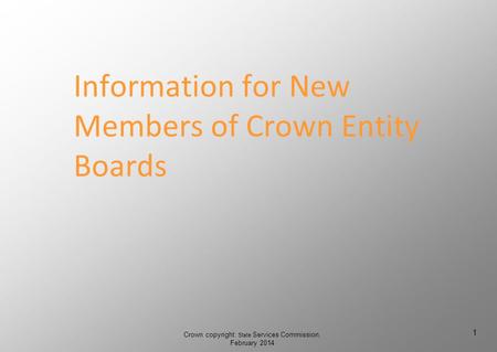 Information for New Members of Crown Entity Boards Crown copyright: State Services Commission, February 2014 1 1.