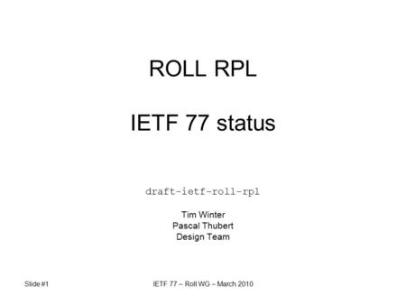Slide #1IETF 77 – Roll WG – March 2010 ROLL RPL IETF 77 status draft-ietf-roll-rpl Tim Winter Pascal Thubert Design Team.