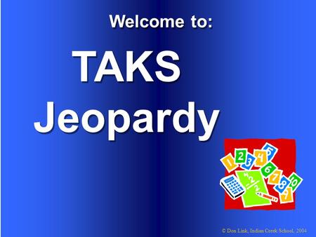 © Don Link, Indian Creek School, 2004 TAKS Jeopardy Welcome to: