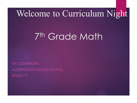7 th Grade Math MS. DOMBROSKI ALDERWOOD MIDDLE SCHOOL ROOM 17 Welcome to Curriculum Night.