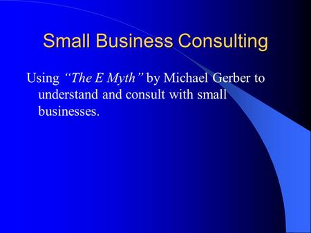 Small Business Consulting Using “The E Myth” by Michael Gerber to understand and consult with small businesses.
