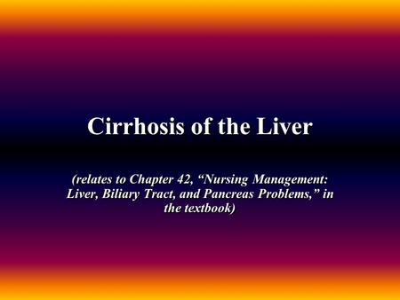 Cirrhosis of the Liver (relates to Chapter 42, “Nursing Management: Liver, Biliary Tract, and Pancreas Problems,” in the textbook)