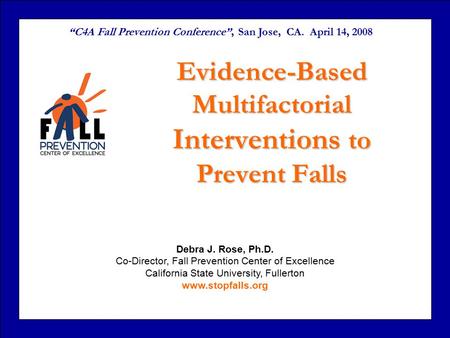Debra J. Rose, Ph.D. Co-Director, Fall Prevention Center of Excellence California State University, Fullerton www.stopfalls.org Evidence-Based Multifactorial.
