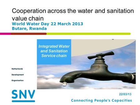 22/03/13 Integrated Water and Sanitation Service chain Cooperation across the water and sanitation value chain World Water Day 22 March 2013 Butare, Rwanda.